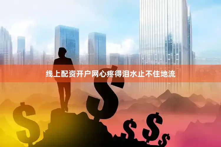 线上配资开户网心疼得泪水止不住地流