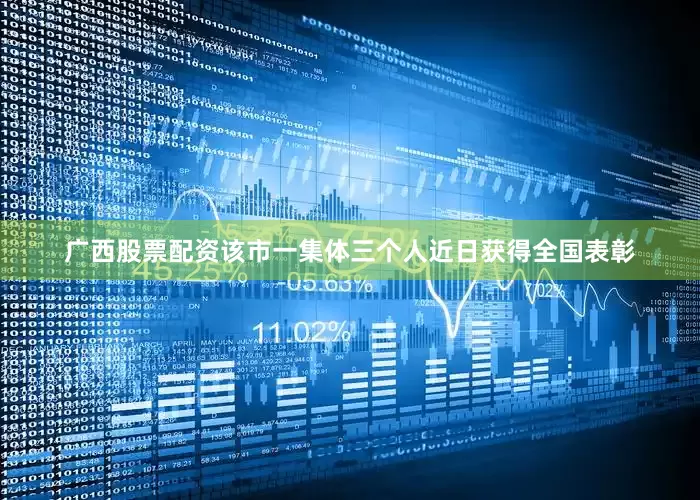 广西股票配资该市一集体三个人近日获得全国表彰