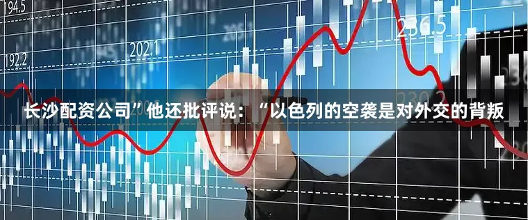 长沙配资公司”他还批评说：“以色列的空袭是对外交的背叛