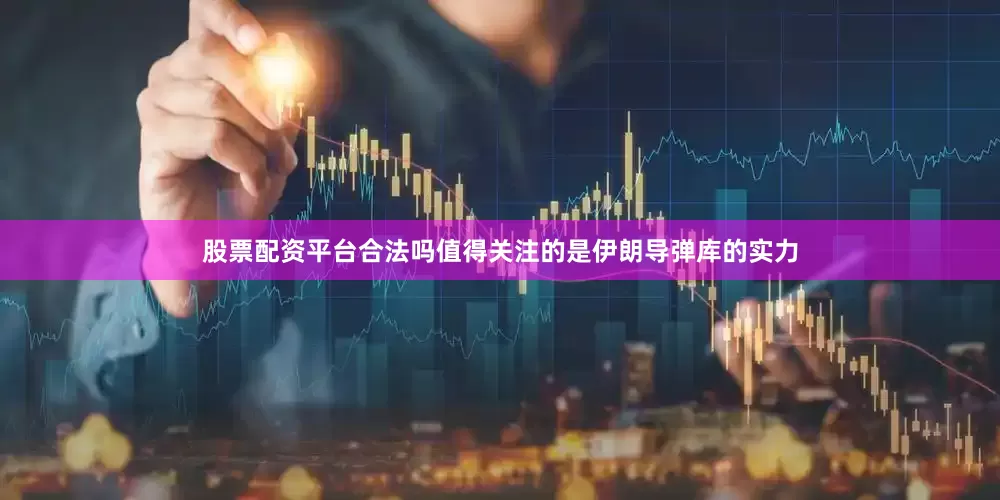 股票配资平台合法吗值得关注的是伊朗导弹库的实力
