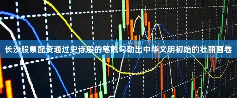 长沙股票配资通过史诗般的笔触勾勒出中华文明初始的壮丽画卷