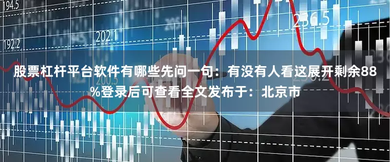 股票杠杆平台软件有哪些先问一句：有没有人看这展开剩余88%登录后可查看全文发布于：北京市
