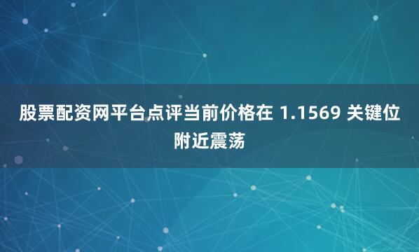 股票配资网平台点评当前价格在 1.1569 关键位附近震荡