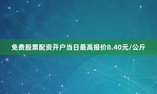 免费股票配资开户当日最高报价8.40元/公斤