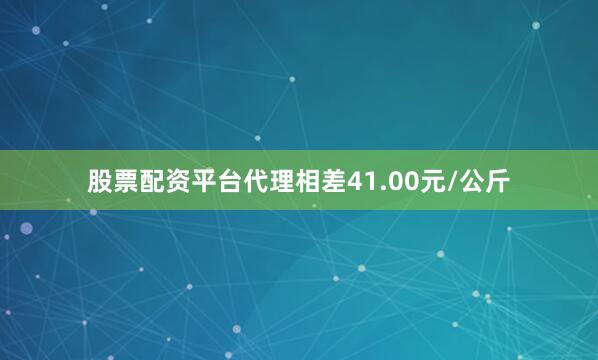 股票配资平台代理相差41.00元/公斤