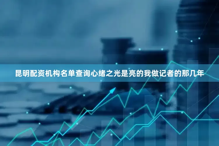 昆明配资机构名单查询心绪之光是亮的我做记者的那几年