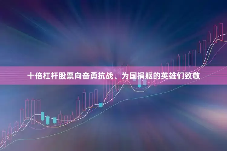 十倍杠杆股票向奋勇抗战、为国捐躯的英雄们致敬