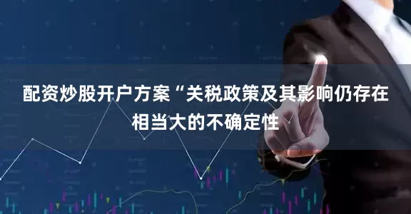 配资炒股开户方案　　“关税政策及其影响仍存在相当大的不确定性