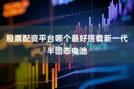 股票配资平台哪个最好搭载新一代半固态电池