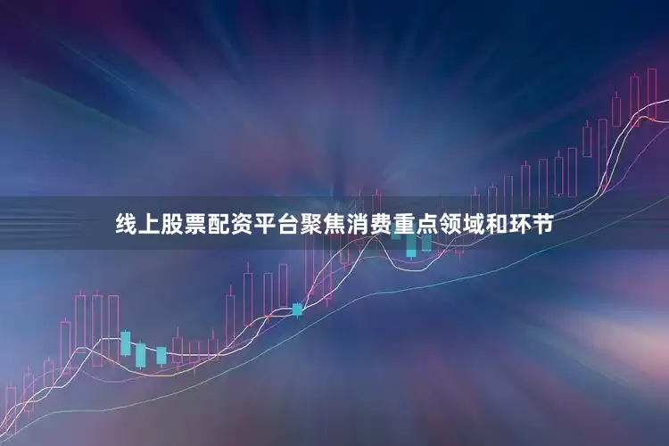 线上股票配资平台聚焦消费重点领域和环节