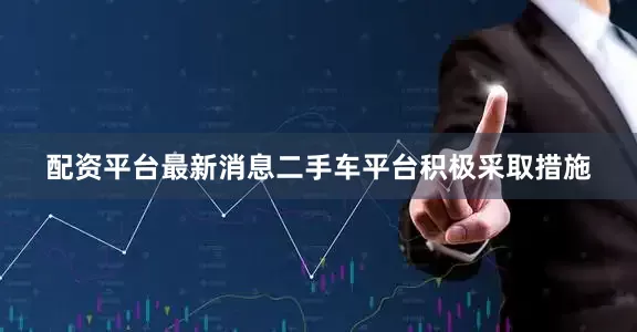配资平台最新消息二手车平台积极采取措施