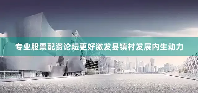 专业股票配资论坛更好激发县镇村发展内生动力