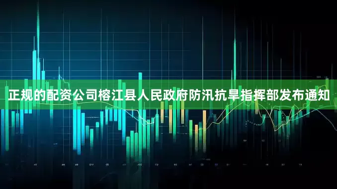 正规的配资公司榕江县人民政府防汛抗旱指挥部发布通知