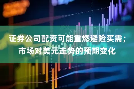 证券公司配资可能重燃避险买需；市场对美元走势的预期变化