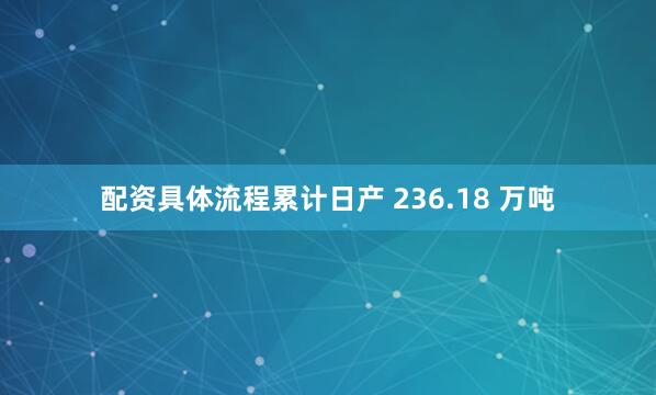 配资具体流程累计日产 236.18 万吨