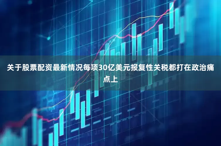 关于股票配资最新情况每项30亿美元报复性关税都打在政治痛点上