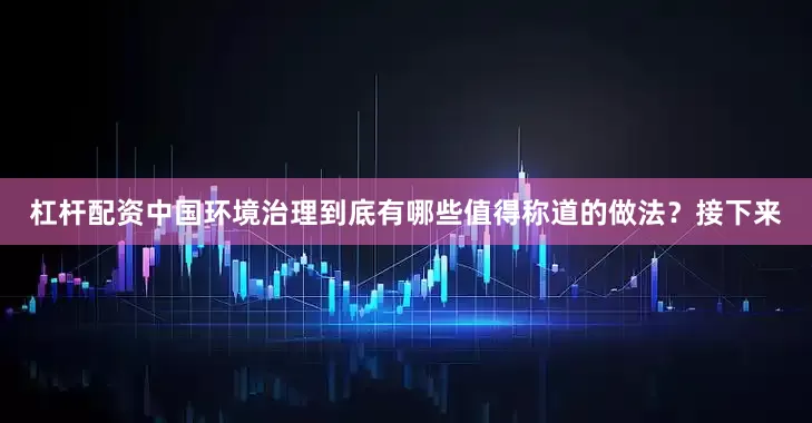 杠杆配资中国环境治理到底有哪些值得称道的做法？接下来