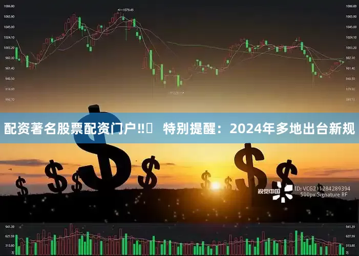 配资著名股票配资门户‼️ 特别提醒：2024年多地出台新规