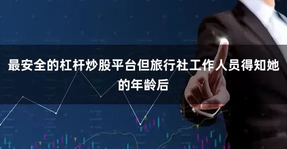 最安全的杠杆炒股平台但旅行社工作人员得知她的年龄后