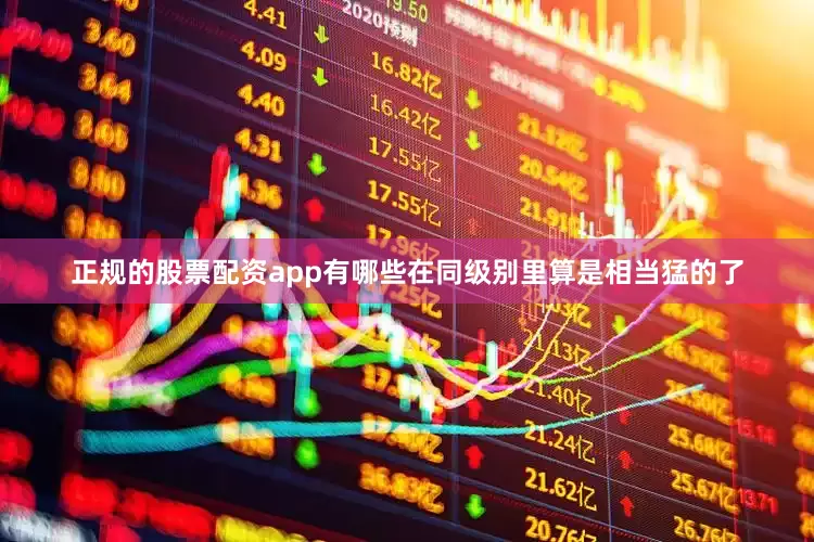 正规的股票配资app有哪些在同级别里算是相当猛的了