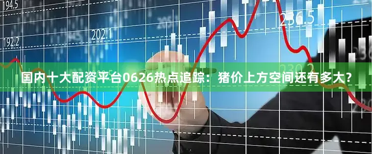 国内十大配资平台0626热点追踪：猪价上方空间还有多大？