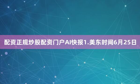 配资正规炒股配资门户AI快报1.美东时间6月25日