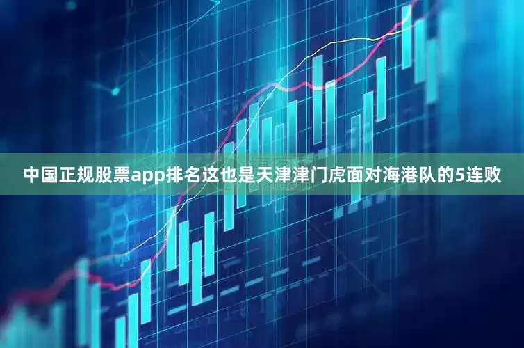中国正规股票app排名这也是天津津门虎面对海港队的5连败
