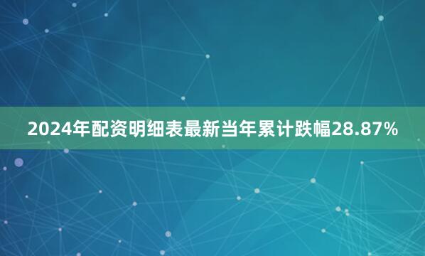2024年配资明细表最新当年累计跌幅28.87%