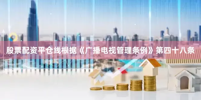 股票配资平仓线根据《广播电视管理条例》第四十八条