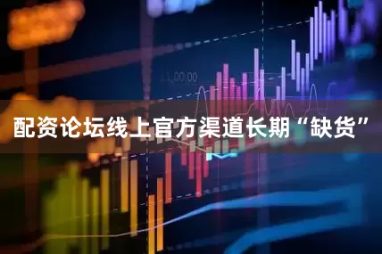 配资论坛线上官方渠道长期“缺货”