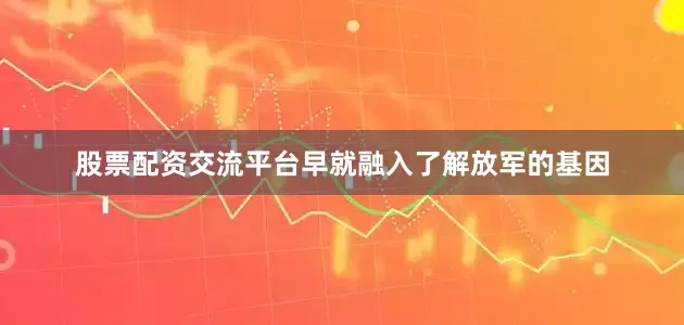 股票配资交流平台早就融入了解放军的基因
