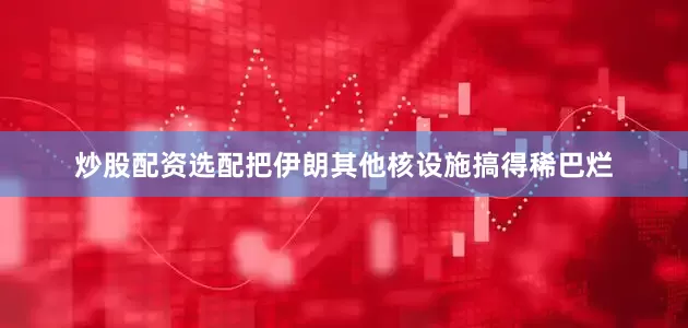 炒股配资选配把伊朗其他核设施搞得稀巴烂
