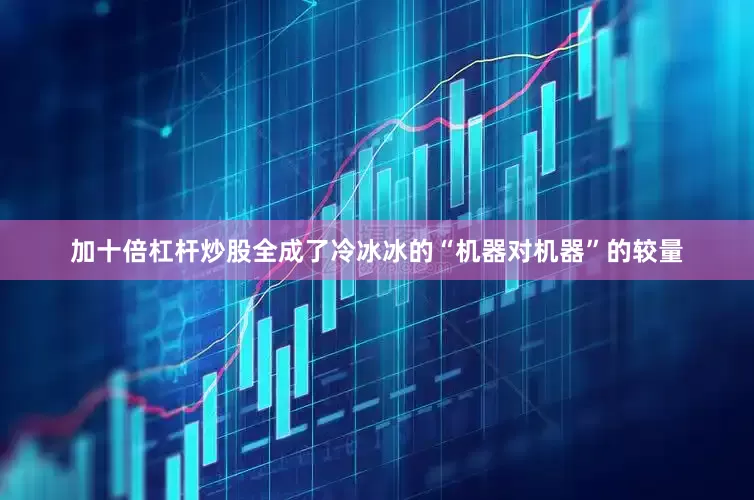 加十倍杠杆炒股全成了冷冰冰的“机器对机器”的较量