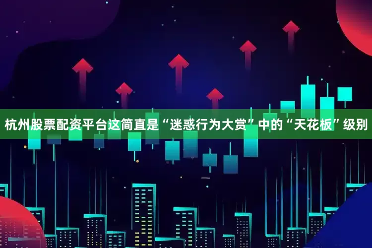 杭州股票配资平台这简直是“迷惑行为大赏”中的“天花板”级别