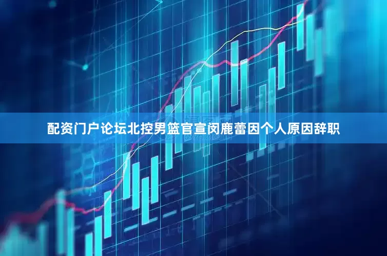 配资门户论坛北控男篮官宣闵鹿蕾因个人原因辞职