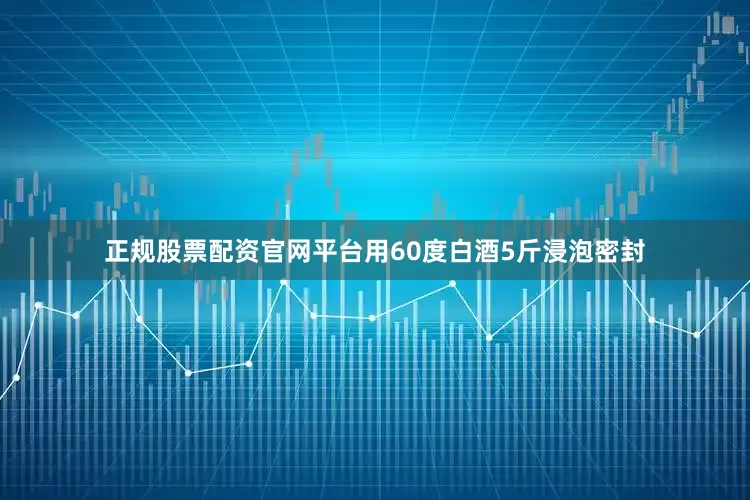 正规股票配资官网平台用60度白酒5斤浸泡密封