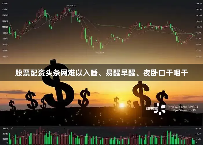 股票配资头条网难以入睡、易醒早醒、夜卧口干咽干