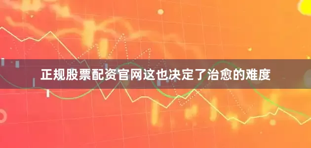 正规股票配资官网这也决定了治愈的难度
