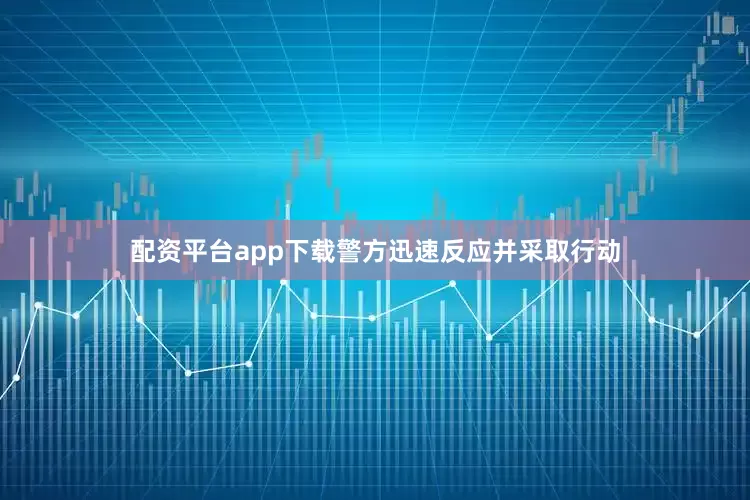 配资平台app下载警方迅速反应并采取行动