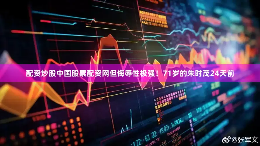 配资炒股中国股票配资网但侮辱性极强！71岁的朱时茂24天前