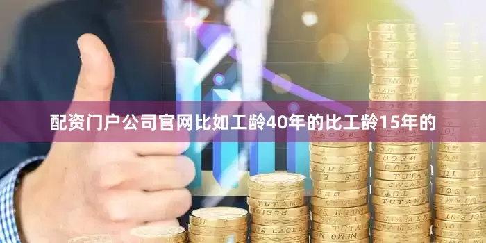 配资门户公司官网比如工龄40年的比工龄15年的