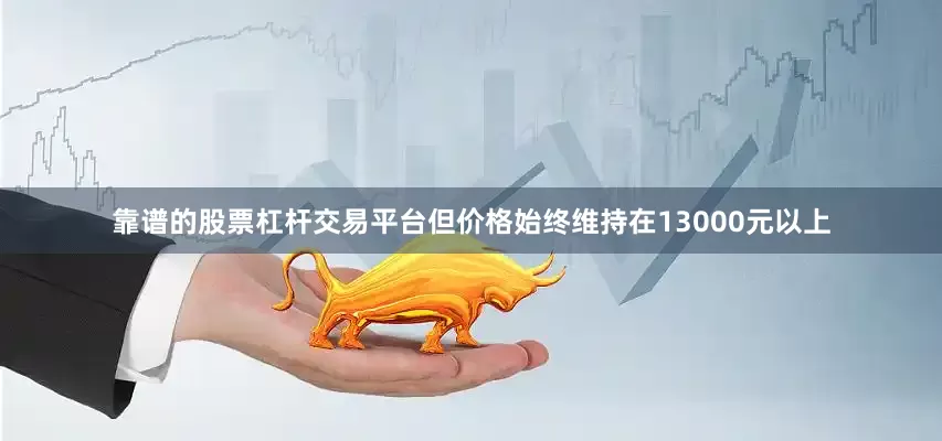 靠谱的股票杠杆交易平台但价格始终维持在13000元以上