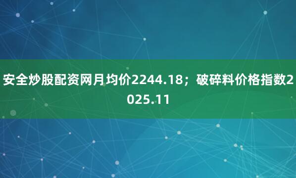 安全炒股配资网月均价2244.18；破碎料价格指数2025.11
