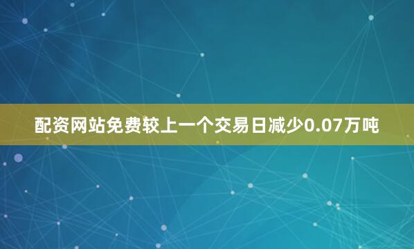 配资网站免费较上一个交易日减少0.07万吨