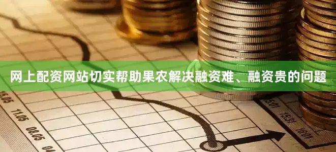 网上配资网站切实帮助果农解决融资难、融资贵的问题