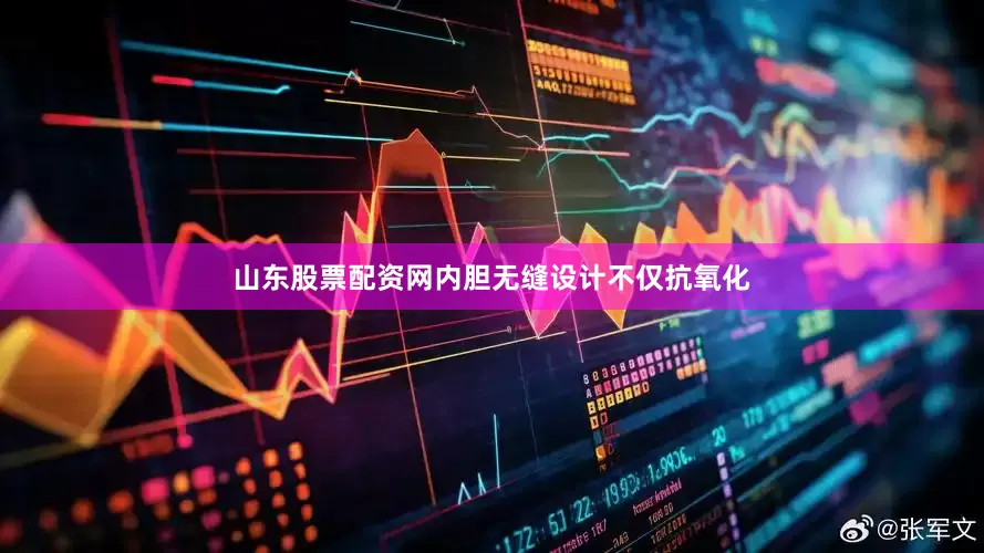 山东股票配资网内胆无缝设计不仅抗氧化