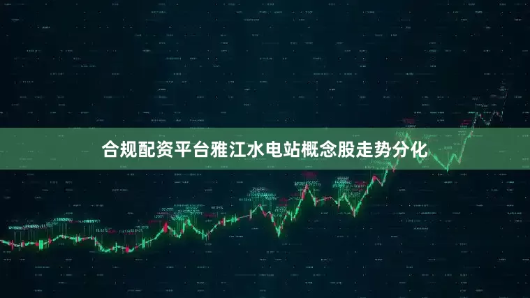 合规配资平台雅江水电站概念股走势分化