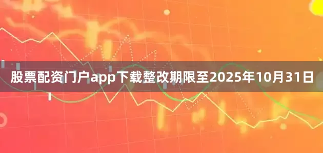 股票配资门户app下载整改期限至2025年10月31日
