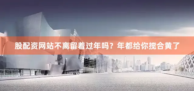 股配资网站不离留着过年吗？年都给你搅合黄了