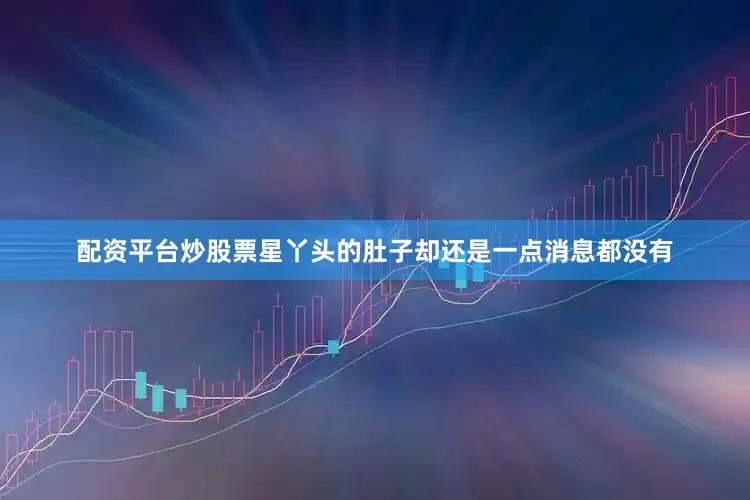配资平台炒股票星丫头的肚子却还是一点消息都没有